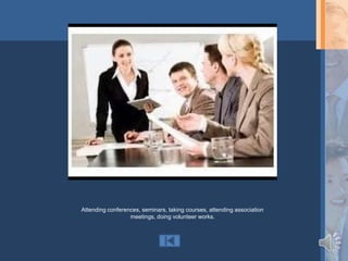 Attending conferences, seminars, taking courses, attending association
                  meetings, doing volunteer works.
 