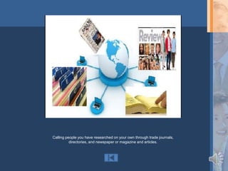 Calling people you have researched on your own through trade journals,
          directories, and newspaper or magazine and articles.
 