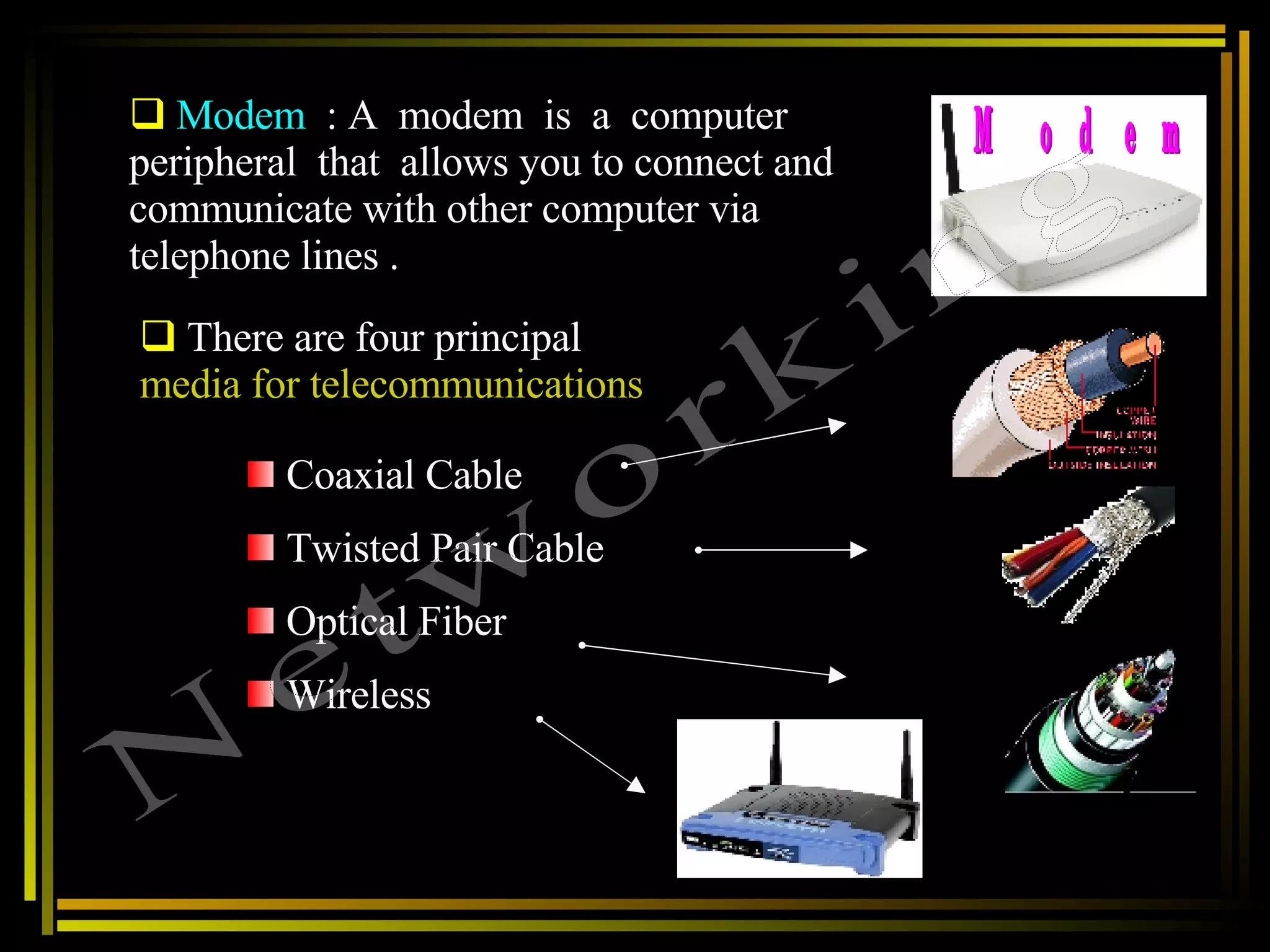 Modem  : A  modem  is  a  computer peripheral  that  allows you to connect and communicate with other computer via telephone lines . Modem There are four principal  media for telecommunications   Coaxial Cable Twisted Pair Cable  Optical Fiber  Wireless  Networking 