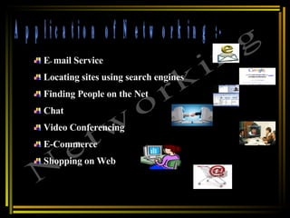 Application of Networking :- Networking E -   mail Service  Locating sites using search engines  Finding People on the Net  Chat  Video Conferencing  E-Commerce  Shopping on Web  