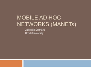 MOBILE AD HOC
NETWORKS (MANETs)
  Jagdeep Matharu
  Brock University
 