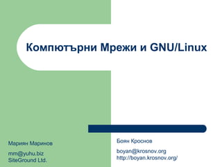 Компютърни Мрежи и GNU/Linux




Мариян Маринов      Боян Кроснов

mm@yuhu.biz         boyan@krosnov.org
SiteGround Ltd.     http://boyan.krosnov.org/
 