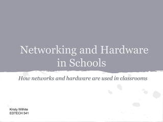 Networking and Hardware
in Schools
How networks and hardware are used in classrooms
Kristy Wilhite
EDTECH 541
 