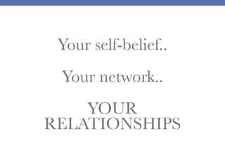 Your self-belief..
Your network..
YOUR
RELATIONSHIPS
 