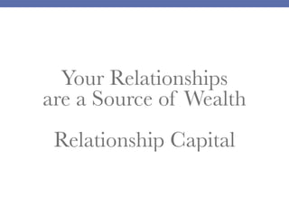 Your Relationships
are a Source of Wealth
Relationship Capital
 