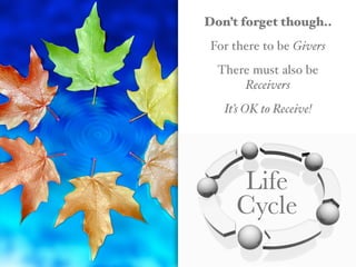 Don’t forget though..
For there to be Givers
There must also be
Receivers
It’s OK to Receive!
Life
Cycle
 