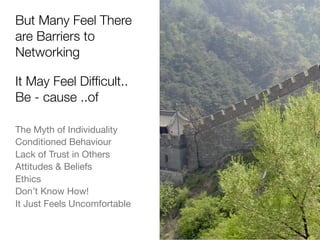 But Many Feel There
are Barriers to
Networking
The Myth of Individuality
Conditioned Behaviour
Lack of Trust in Others
Attitudes & Beliefs
Ethics
Don’t Know How!
It Just Feels Uncomfortable
It May Feel Difﬁcult..
Be - cause ..of
 