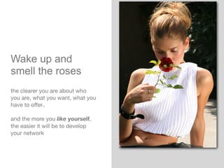 Wake up and
smell the roses
the clearer you are about who
you are, what you want, what you
have to oﬀer..
and the more you like yourself,
the easier it will be to develop
your network
 