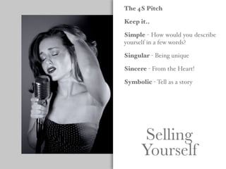 Selling
Yourself
The 4S Pitch
Keep it..
Simple - How would you describe
yourself in a few words?
Singular - Being unique
Sincere - From the Heart!
Symbolic - Tell as a story
 