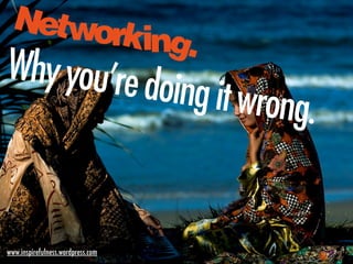 Networking.
Whyyou’redoingitwrong.
www.inspirefulness.wordpress.com
 