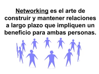 Networking es el arte de
construir y mantener relaciones
a largo plazo que impliquen un
beneficio para ambas personas.
 