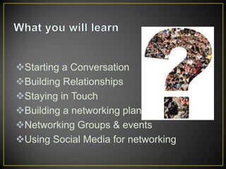 Starting a Conversation
Building Relationships
Staying in Touch
Building a networking plan
Networking Groups & events
Using Social Media for networking

 