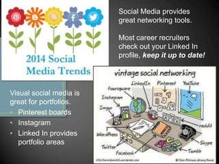 Social Media provides
great networking tools.
Most career recruiters
check out your Linked In
profile, keep it up to date!

Visual social media is
great for portfolios.
• Pinterest boards
• Instagram
• Linked In provides
portfolio areas

 