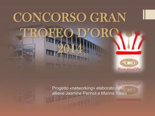 CONCORSO GRAN
TROFEO D’ORO
2014
Progetto «networking» elaborato dalle
allieve Jasmine Perinot e Marina Tonini

 
