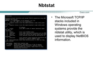 Nbtstat
• The Microsoft TCP/IP
stacks included in
Windows operating
systems provide the
nbtstat utility, which is
used to display NetBIOS
information.

 