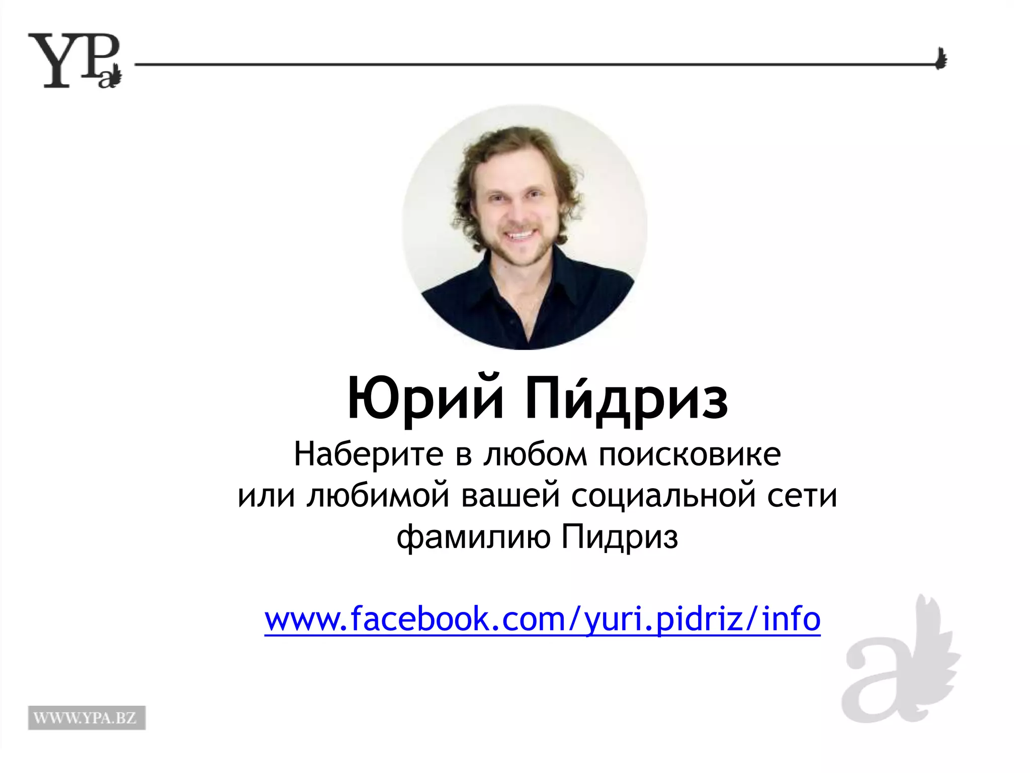 Юрий Пи́дриз 
Наберите в любом поисковике 
или любимой вашей социальной сети 
фамилию Пидриз 
www.facebook.com/yuri.pidriz/info 
