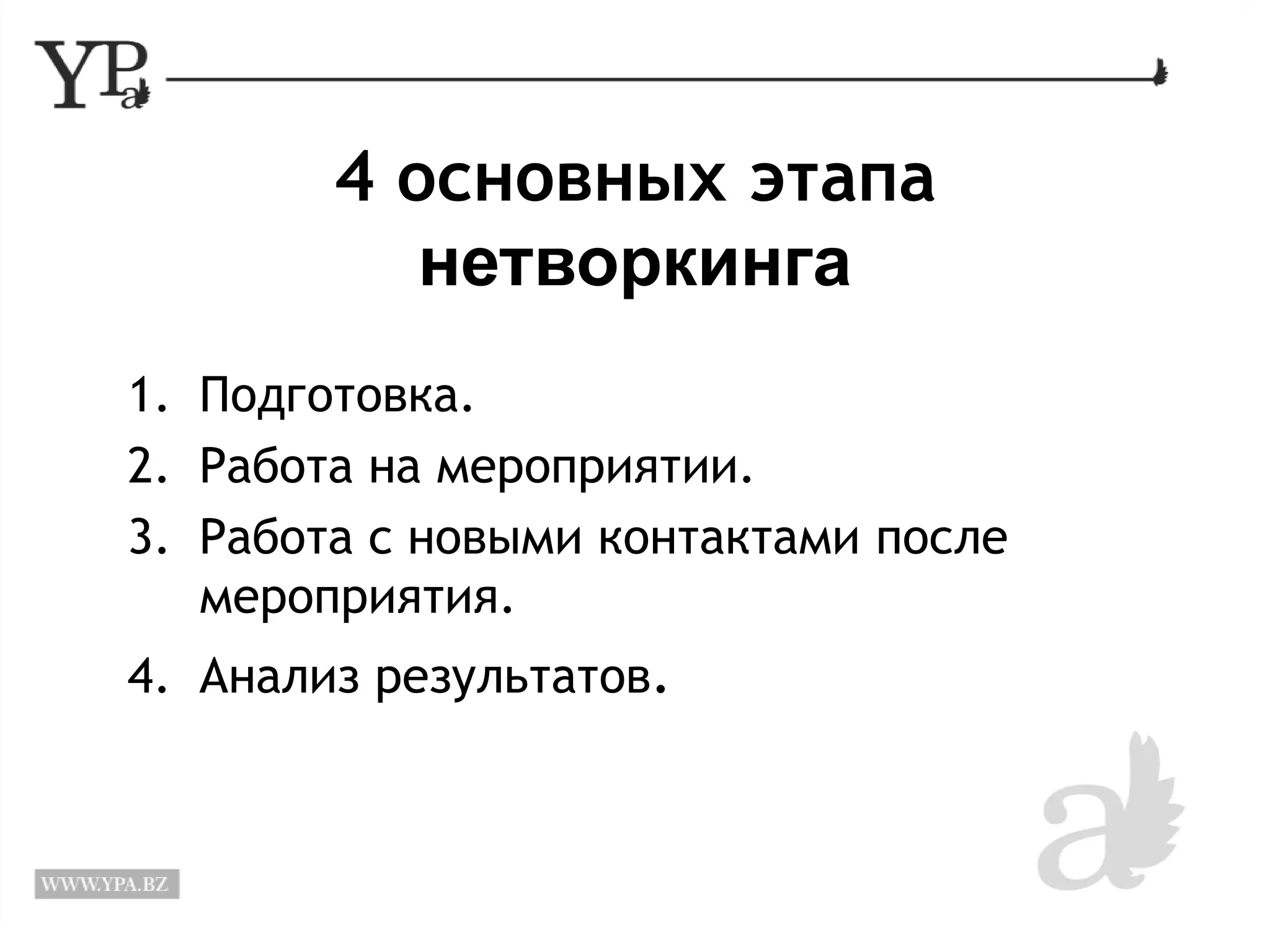 4 основных этапа 
нетворкинга 
1. Подготовка. 
2. Работа на мероприятии. 
3. Работа с новыми контактами после 
мероприятия. 
4. Анализ результатов. 
 