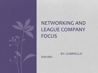 NETWORKING AND 
LEAGUE COMPANY 
FOCUS 
BY: GABRIELLA 
DAVINO 
 