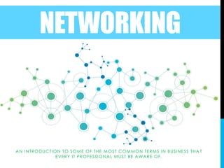 NETWORKING
AN INTRODUCTION TO SOME OF THE MOST COMMON TERMS IN BUSINESS THA T
EVERY IT PROFESSIONAL MUST BE AWARE OF.
 