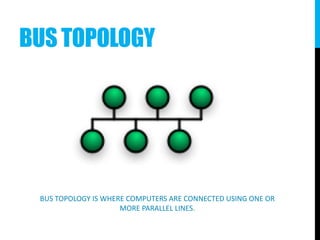 BUS TOPOLOGY
BUS TOPOLOGY IS WHERE COMPUTERS ARE CONNECTED USING ONE OR
MORE PARALLEL LINES.
 