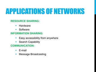 APPLICATIONSOF NETWORKS
RESOURCE SHARING:
 Hardware
 Software
INFORMATION SHARING:
 Easy accessibility from anywhere
 Search Capability
COMMUNICATION:
 E-mail
 Message Broadcasting
 