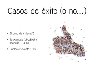 Casos de éxito (o no…)
• El caso de #nieveVG
• Euskampus (UPV/EHU +
Tecnalia + DIPC)
• Cualquier evento TEDx
 
