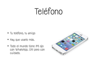 Teléfono
• Tu teléfono, tu amigo
• Hay que usarlo más.
• Todo el mundo tiene IM: ojo
con WhatsApp. Útil pero con
cuidado.
 