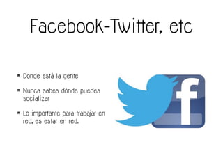Facebook-Twitter, etc
• Donde está la gente
• Nunca sabes dónde puedes
socializar
• Lo importante para trabajar en
red, es estar en red.
 