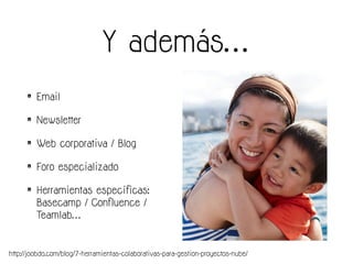 Y además…
• Email
• Newsletter
• Web corporativa / Blog
• Foro especializado
• Herramientas específicas:
Basecamp / Confluence /
Teamlab…
http://joobdo.com/blog/7-herramientas-colaborativas-para-gestion-proyectos-nube/
 