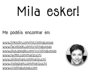 Me podéis encontrar en:
www.linkedin.com/in/cristinajuesas
www.facebook.com/cristinajuesas
www.plus.google.com/+cristinajuesas
www.twitter.com/maripuchi
www.slideshare.net/maripuchi
www.instagram.com/maripuchi
www.cristinajuesas.com
Mila esker!
 