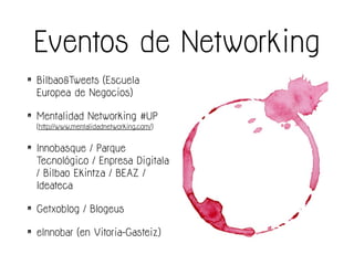 Eventos de Networking
• Bilbao&Tweets (Escuela
Europea de Negocios)
• Mentalidad Networking #UP 
(http://www.mentalidadnetworking.com/)
• Innobasque / Parque
Tecnológico / Enpresa Digitala
/ Bilbao Ekintza / BEAZ /
Ideateca
• Getxoblog / Blogeus
• eInnobar (en Vitoria-Gasteiz)
 