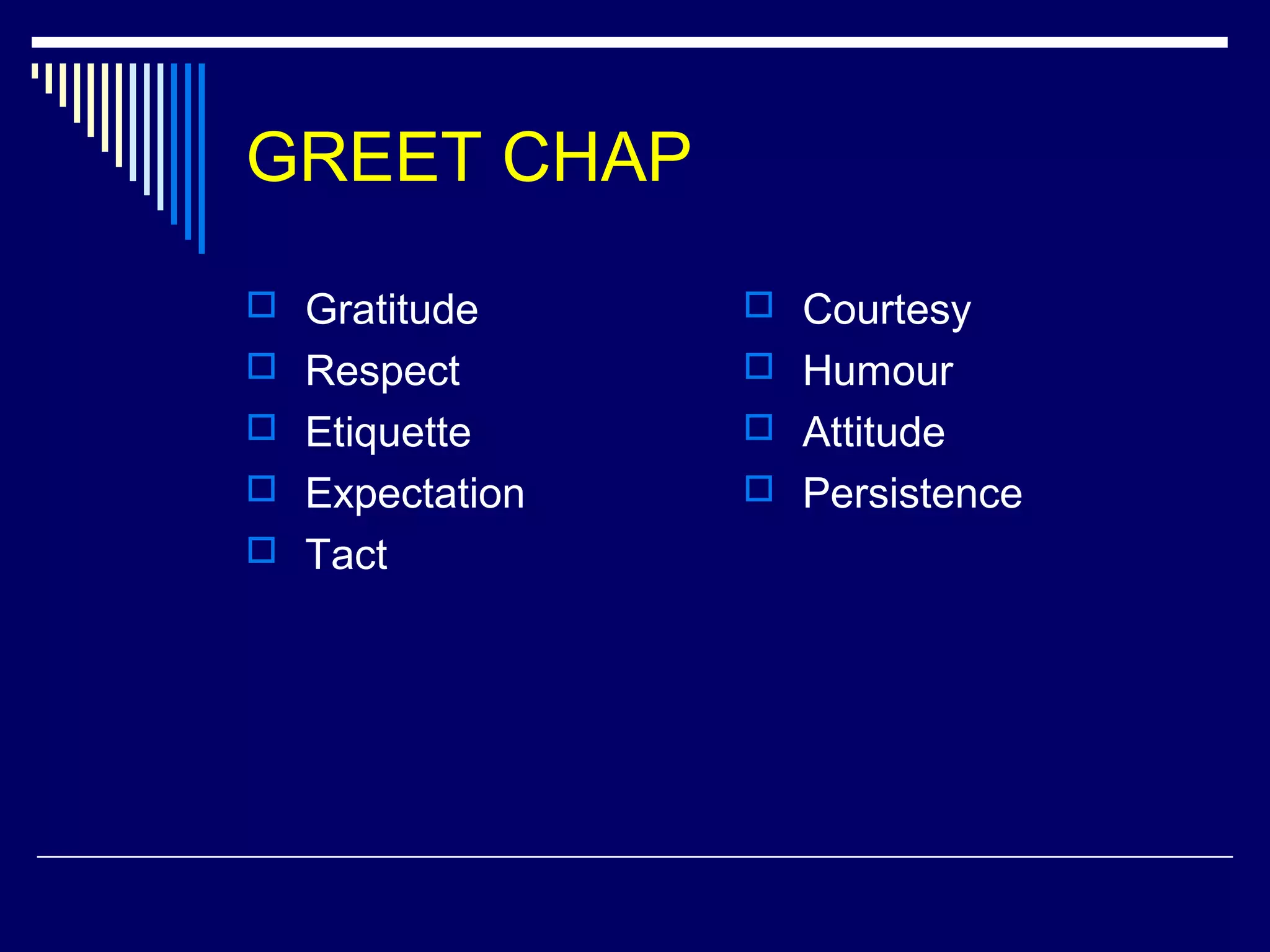 GREET CHAP
 Gratitude
 Respect
 Etiquette
 Expectation
 Tact
 Courtesy
 Humour
 Attitude
 Persistence
 