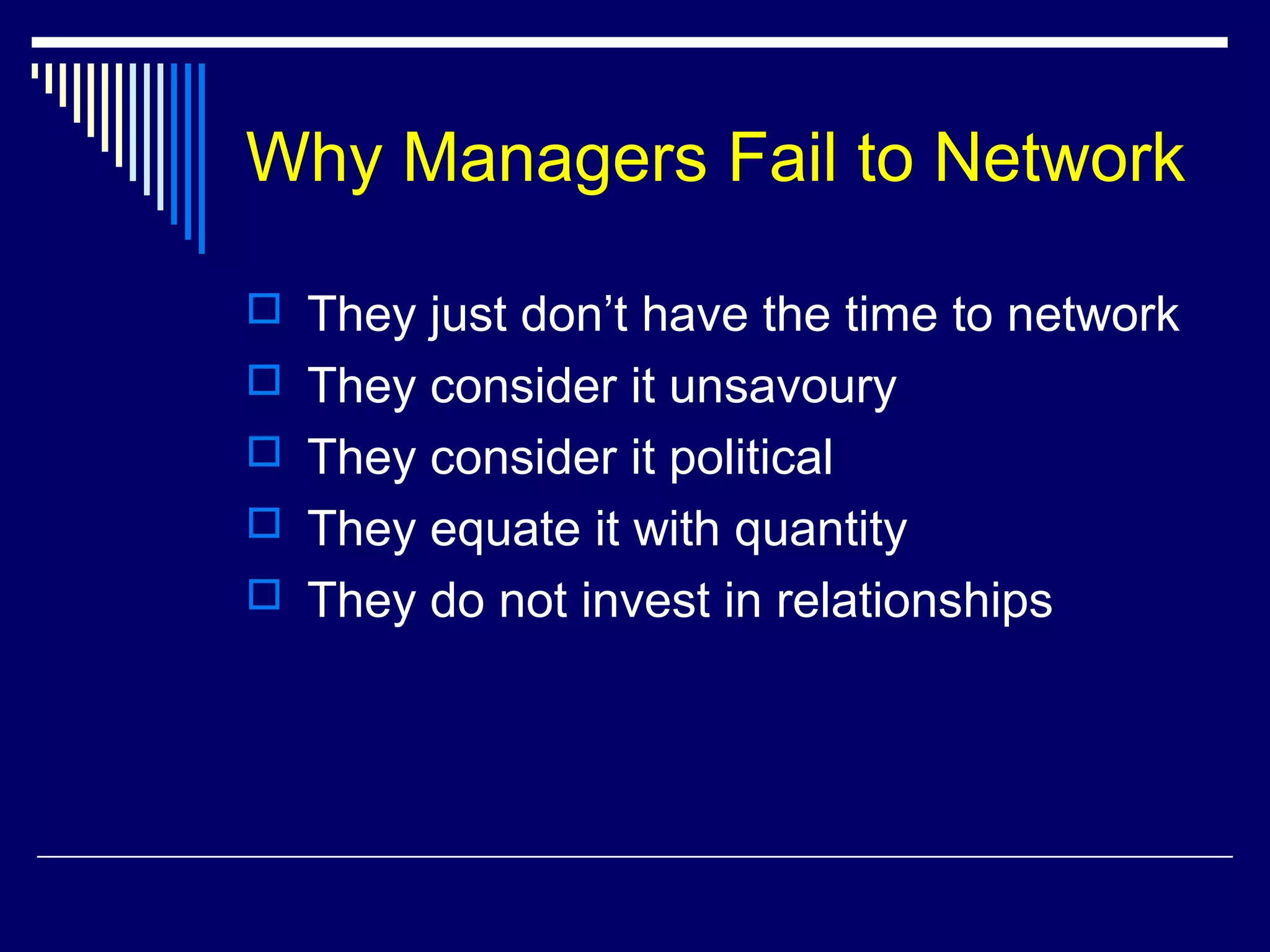 Why Managers Fail to Network
 They just don’t have the time to network
 They consider it unsavoury
 They consider it political
 They equate it with quantity
 They do not invest in relationships
 