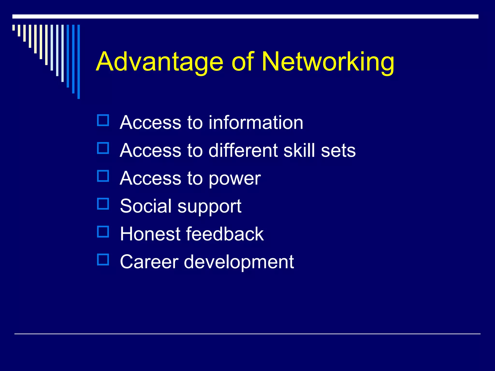 Advantage of Networking
 Access to information
 Access to different skill sets
 Access to power
 Social support
 Honest feedback
 Career development
 