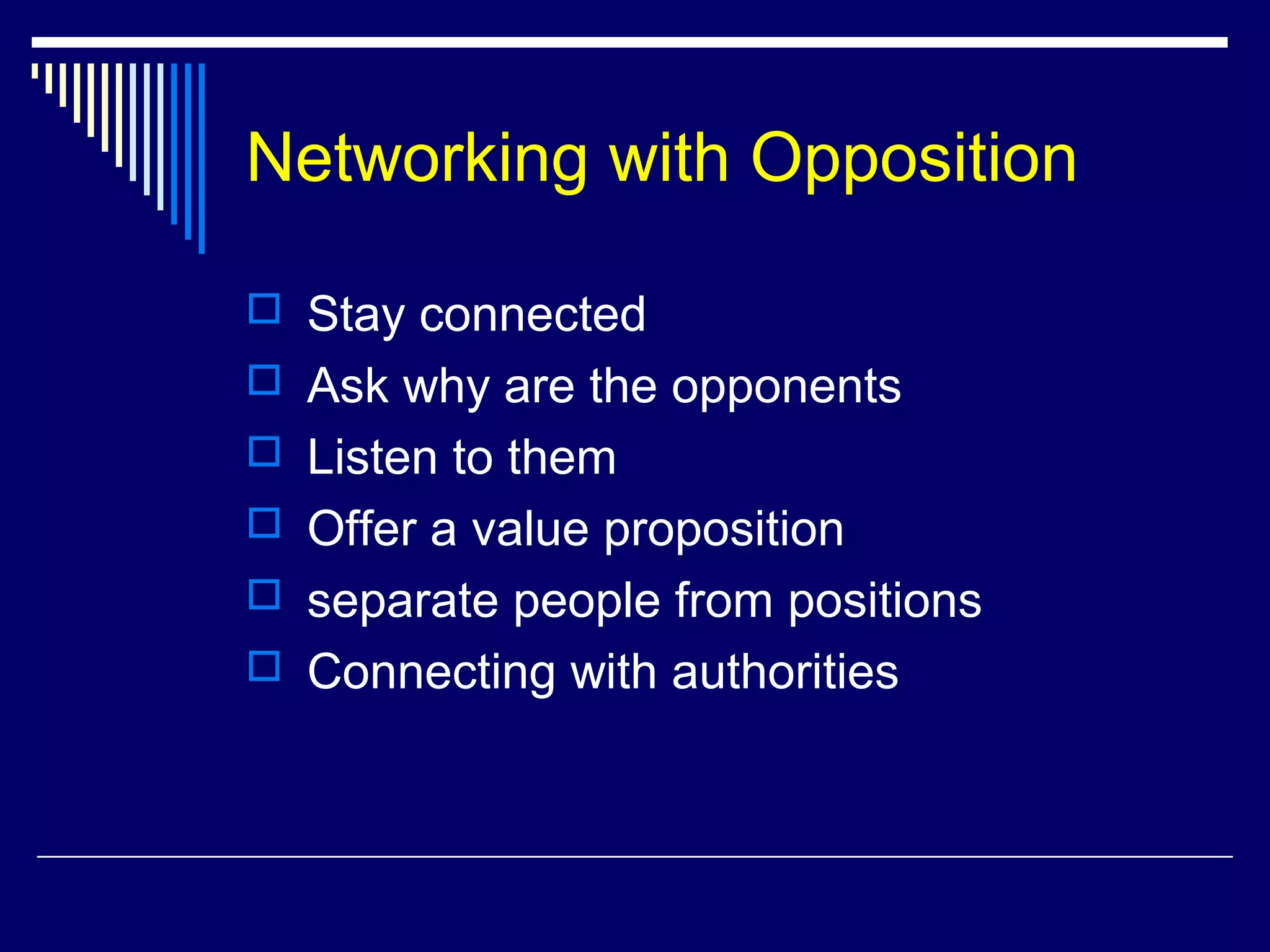 Networking with Opposition
 Stay connected
 Ask why are the opponents
 Listen to them
 Offer a value proposition
 separate people from positions
 Connecting with authorities
 