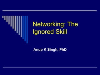 Networking: The
Ignored Skill
Anup K Singh, PhD
 