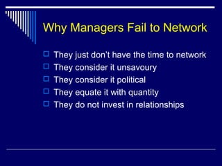 Why Managers Fail to Network
 They just don’t have the time to network
 They consider it unsavoury
 They consider it political
 They equate it with quantity
 They do not invest in relationships
 
