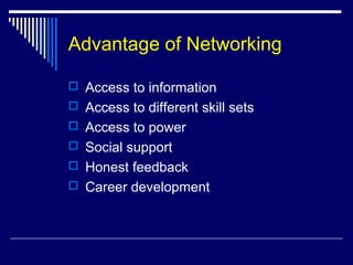 Advantage of Networking
 Access to information
 Access to different skill sets
 Access to power
 Social support
 Honest feedback
 Career development
 