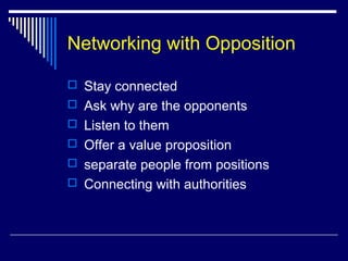 Networking with Opposition
 Stay connected
 Ask why are the opponents
 Listen to them
 Offer a value proposition
 separate people from positions
 Connecting with authorities
 