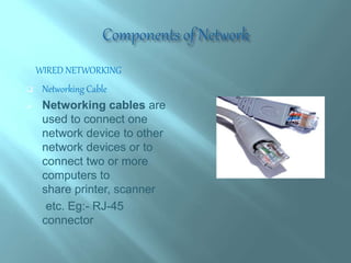 WIRED NETWORKING
 Networking Cable
 Networking cables are
used to connect one
network device to other
network devices or to
connect two or more
computers to
share printer, scanner
etc. Eg:- RJ-45
connector
 