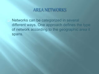  Networks can be categorized in several
different ways. One approach defines the type
of network according to the geographic area it
spans.
 
