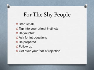 For The Shy People
O Start small
O Tap into your primal instincts
O Be yourself
O Ask for introductions
O Be prepared
O Follow up
O Get over your fear of rejection
 