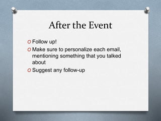 After the Event
O Follow up!
O Make sure to personalize each email,
mentioning something that you talked
about
O Suggest any follow-up
 