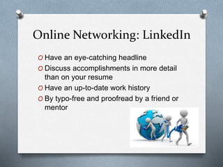 Online Networking: LinkedIn
O Have an eye-catching headline
O Discuss accomplishments in more detail
than on your resume
O Have an up-to-date work history
O By typo-free and proofread by a friend or
mentor
 