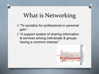 What is Networking
O “To socialize for professional or personal
gain.”
O “A support system of sharing information
& services among individuals & groups
having a common interest.”
 