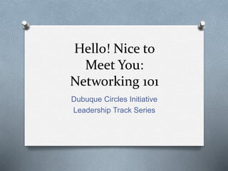 Hello! Nice to
Meet You:
Networking 101
Dubuque Circles Initiative
Leadership Track Series
 
