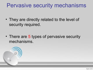 Pervasive security mechanisms
• They are directly related to the level of
security required.
• There are 5 types of pervasive security
mechanisms.
 