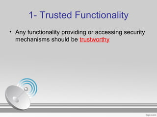 1- Trusted Functionality
• Any functionality providing or accessing security
mechanisms should be trustworthy
 