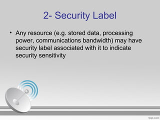 2- Security Label
• Any resource (e.g. stored data, processing
power, communications bandwidth) may have
security label associated with it to indicate
security sensitivity
 