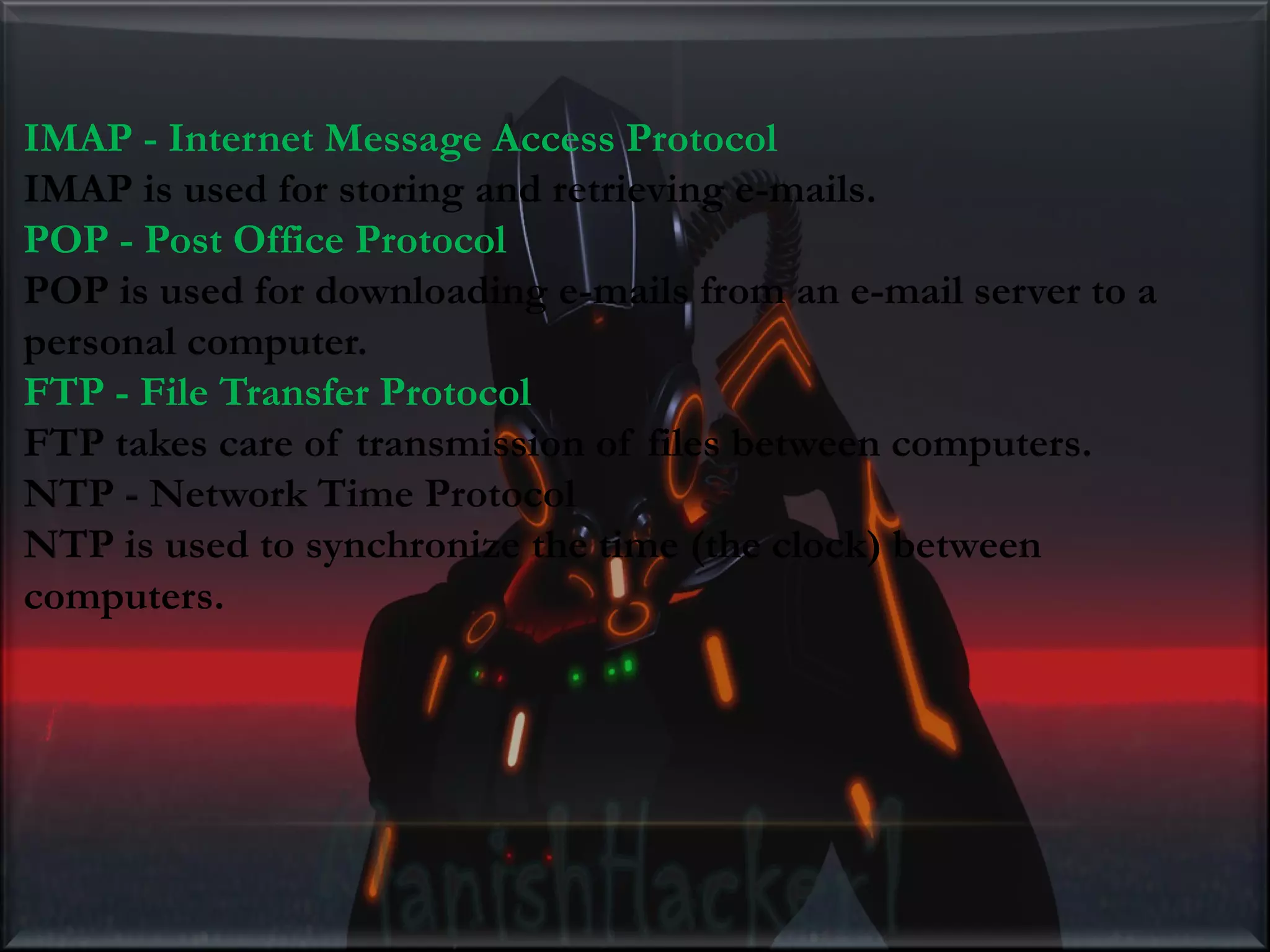 IMAP - Internet Message Access Protocol IMAP is used for storing and retrieving e-mails. POP - Post Office Protocol POP is used for downloading e-mails from an e-mail server to a personal computer. FTP - File Transfer Protocol FTP takes care of transmission of files between computers. NTP - Network Time Protocol NTP is used to synchronize the time (the clock) between computers. 